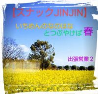 【スナックJINJIN】いちめんのなのはなとつぶやけば春  (出張営業２)      